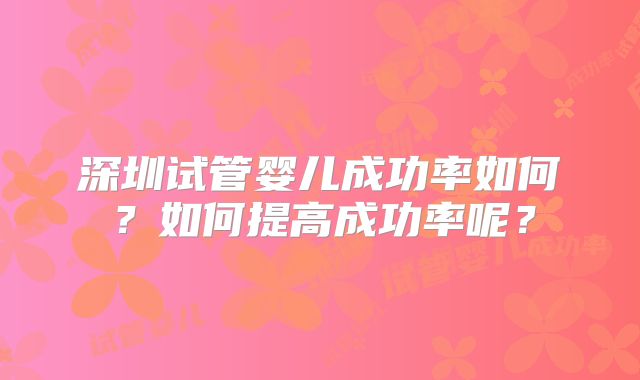 深圳试管婴儿成功率如何？如何提高成功率呢？