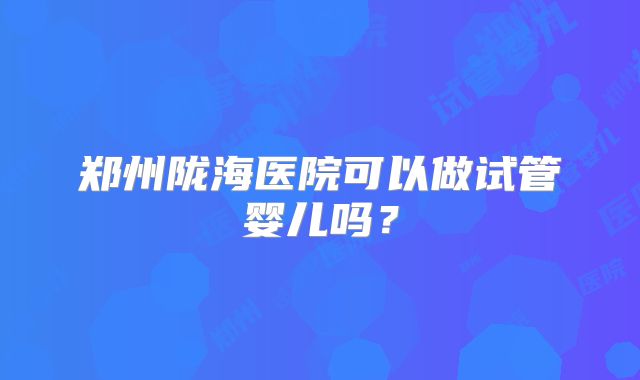 郑州陇海医院可以做试管婴儿吗?