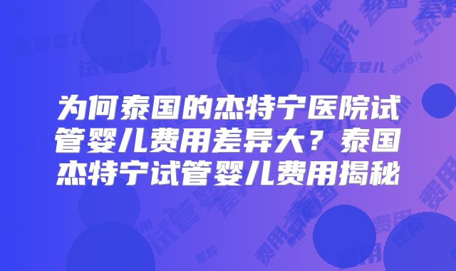 为何泰国的杰特宁医院试管婴儿费用差异大？泰国杰特宁试管婴儿费用揭秘