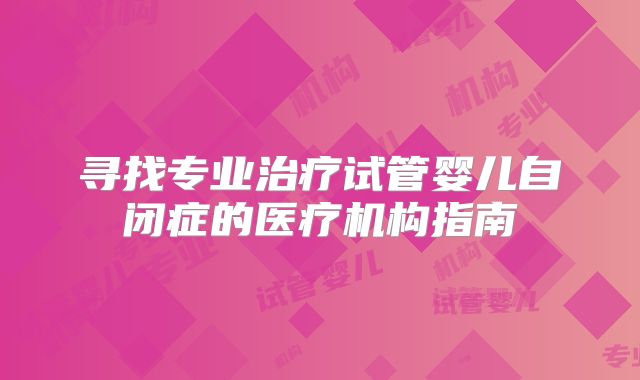 寻找专业治疗试管婴儿自闭症的医疗机构指南