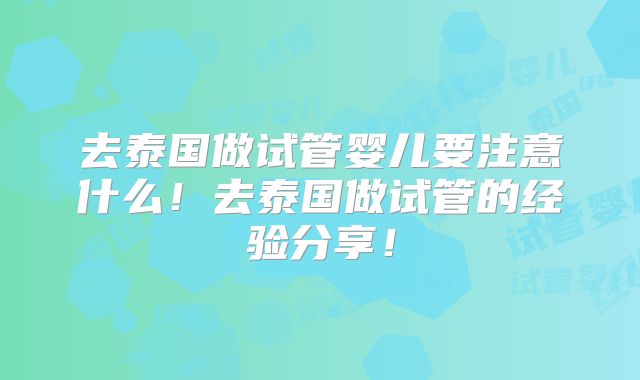 去泰国做试管婴儿要注意什么!去泰国做试管的经验分享!