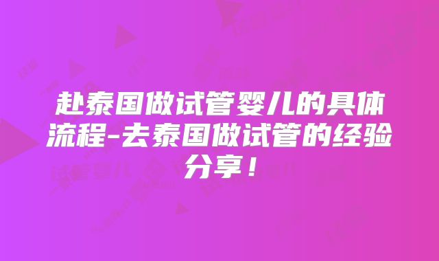 赴泰国做试管婴儿的具体流程-去泰国做试管的经验分享！