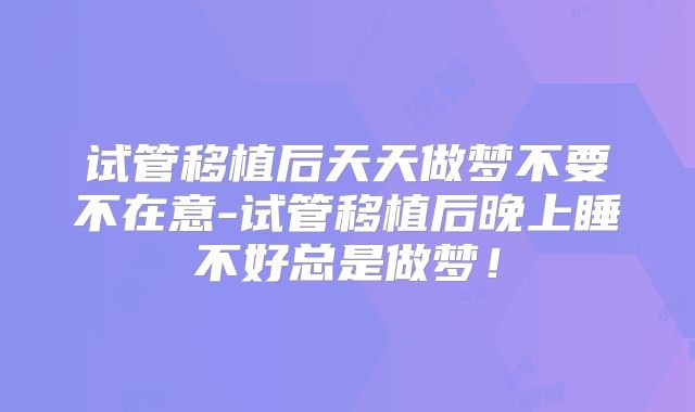 试管移植后天天做梦不要不在意-试管移植后晚上睡不好总是做梦！