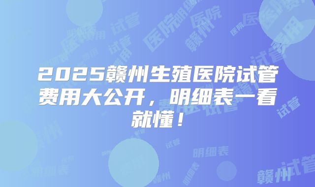 2025赣州生殖医院试管费用大公开，明细表一看就懂！