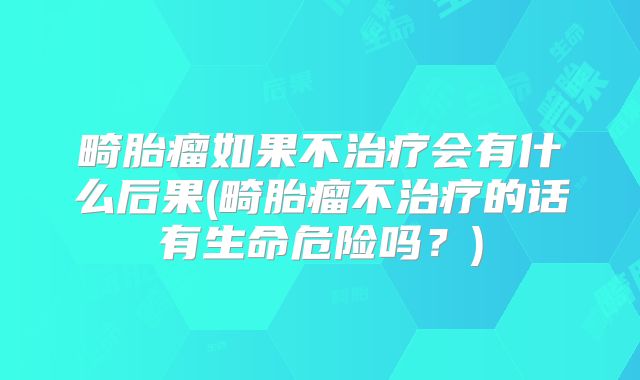 畸胎瘤如果不治疗会有什么后果(畸胎瘤不治疗的话有生命危险吗？)