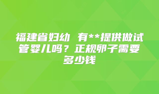 福建省妇幼 有**提供做试管婴儿吗？正规卵子需要多少钱