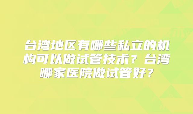 台湾地区有哪些私立的机构可以做试管技术？台湾哪家医院做试管好？