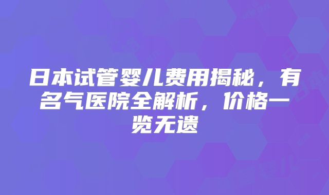 日本试管婴儿费用揭秘,有名气医院全解析,价格一览无遗