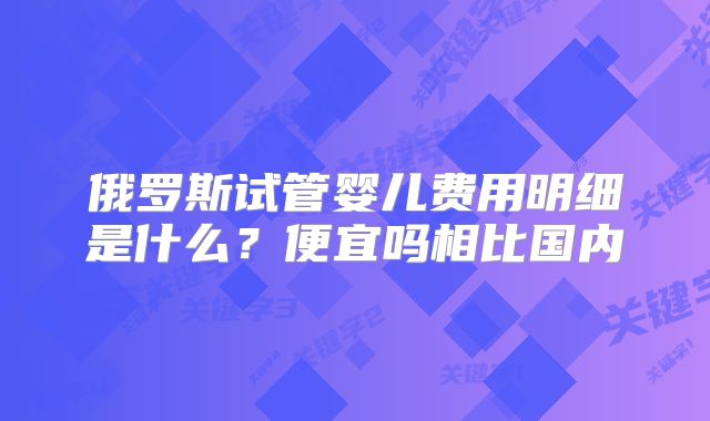 俄罗斯试管婴儿费用明细是什么？便宜吗相比国内
