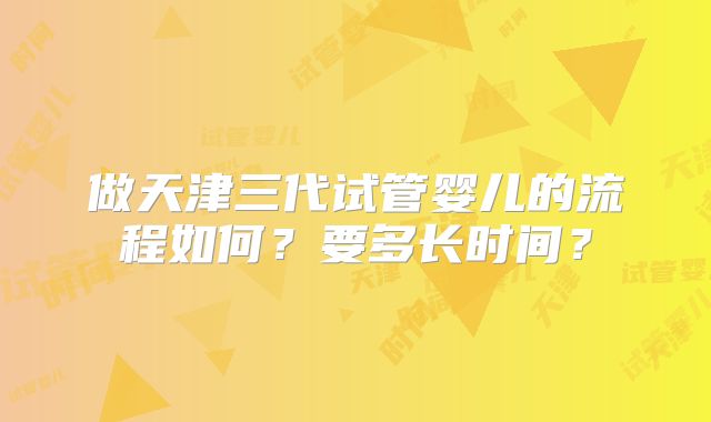 做天津三代试管婴儿的流程如何？要多长时间？