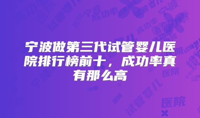 宁波做第三代试管婴儿医院排行榜前十，成功率真有那么高