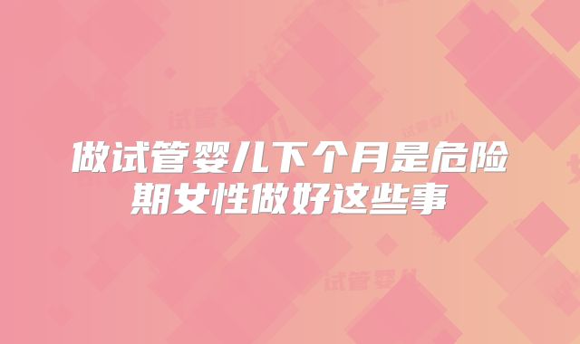 做试管婴儿下个月是危险期女性做好这些事