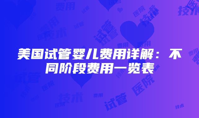 美国试管婴儿费用详解：不同阶段费用一览表