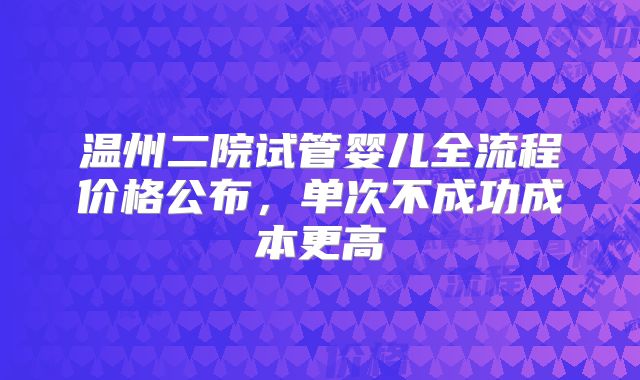 温州二院试管婴儿全流程价格公布,单次不成功成本更高