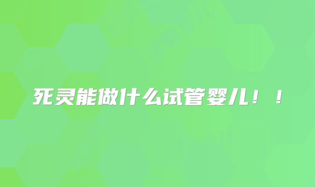 死灵能做什么试管婴儿！！