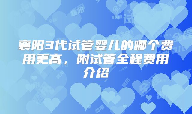 襄阳3代试管婴儿的哪个费用更高，附试管全程费用介绍