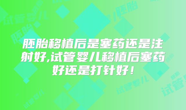 胚胎移植后是塞药还是注射好,试管婴儿移植后塞药好还是打针好！