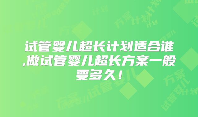 试管婴儿超长计划适合谁,做试管婴儿超长方案一般要多久！