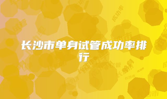 长沙市单身试管成功率排行