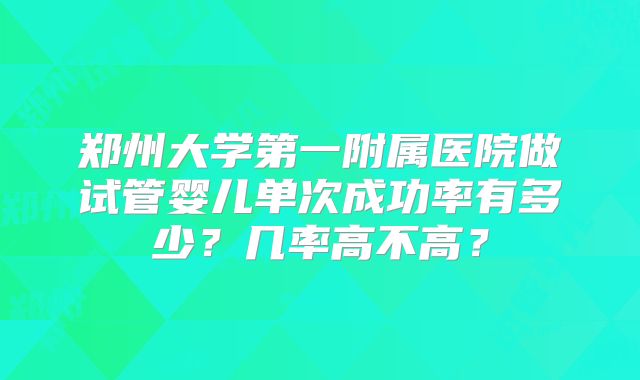 郑州大学第一附属医院做试管婴儿单次成功率有多少？几率高不高？