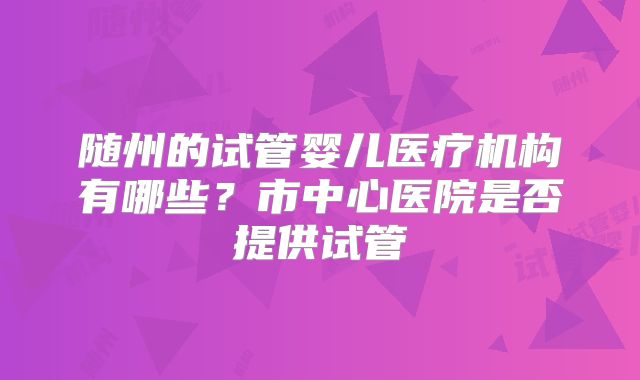 随州的试管婴儿医疗机构有哪些？市中心医院是否提供试管