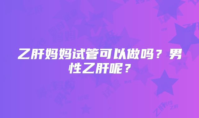 乙肝妈妈试管可以做吗？男性乙肝呢？