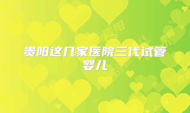 贵阳这几家医院三代试管婴儿