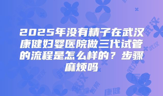 2025年没有精子在武汉康健妇婴医院做三代试管的流程是怎么样的?步骤麻烦吗