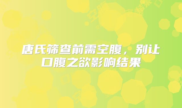 唐氏筛查前需空腹,别让口腹之欲影响结果