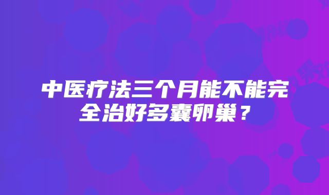 中医疗法三个月能不能完全治好多囊卵巢？