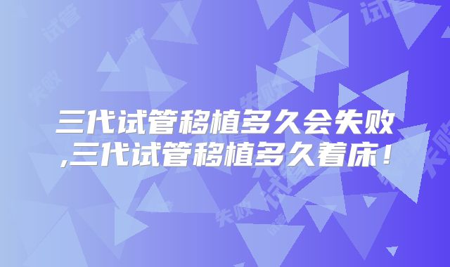 三代试管移植多久会失败,三代试管移植多久着床！