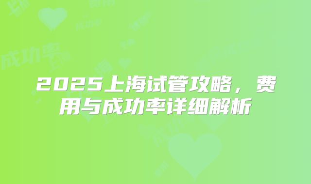 2025上海试管攻略，费用与成功率详细解析