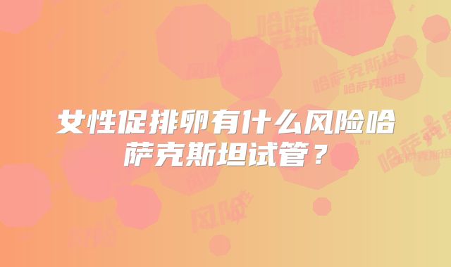 女性促排卵有什么风险哈萨克斯坦试管？