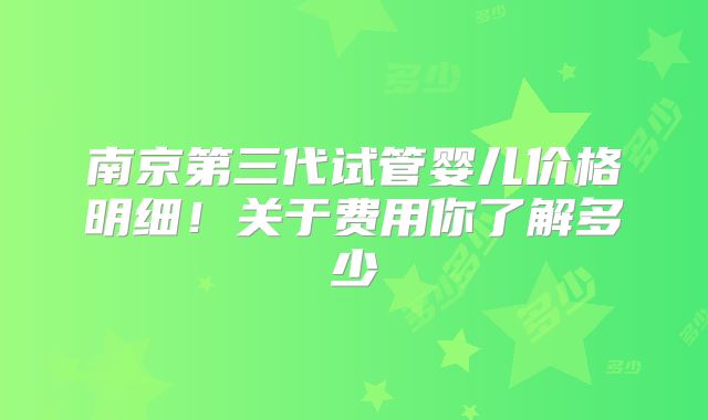 南京第三代试管婴儿价格明细!关于费用你了解多少