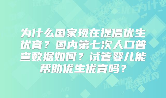 为什么国家现在提倡优生优育？国内第七次人口普查数据如何？试管婴儿能帮助优生优育吗？