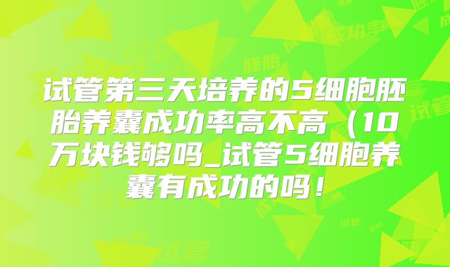 试管第三天培养的5细胞胚胎养囊成功率高不高(10万块钱够吗_试管5细胞养囊有成功的吗!