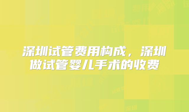 深圳试管费用构成,深圳做试管婴儿手术的收费