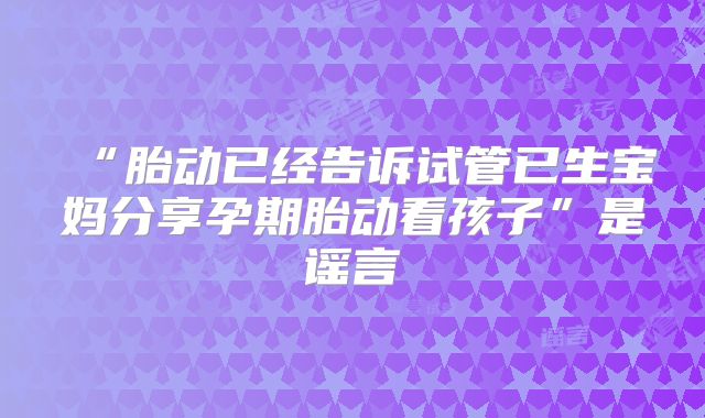 “胎动已经告诉试管已生宝妈分享孕期胎动看孩子”是谣言