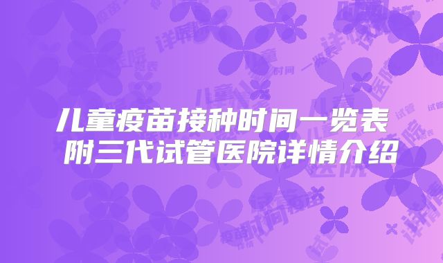 儿童疫苗接种时间一览表 附三代试管医院详情介绍