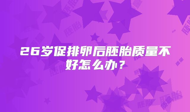 26岁促排卵后胚胎质量不好怎么办？