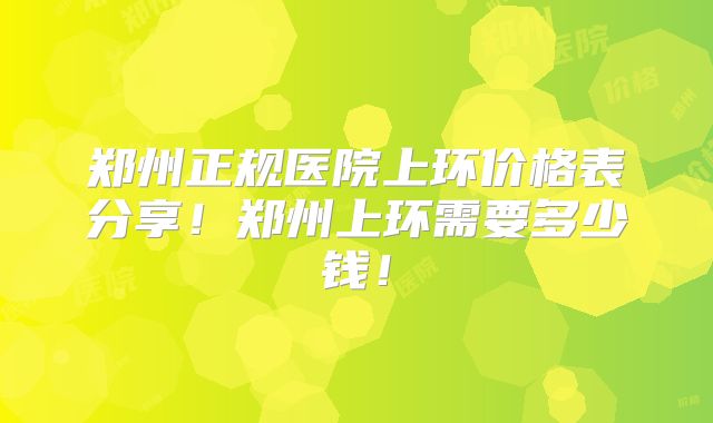 郑州正规医院上环价格表分享！郑州上环需要多少钱！