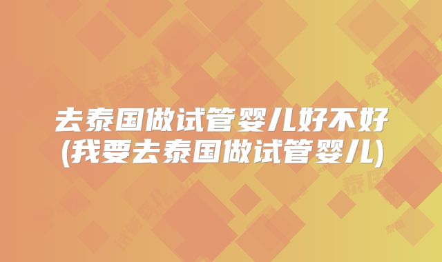 去泰国做试管婴儿好不好(我要去泰国做试管婴儿)