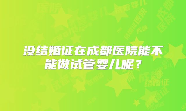 没结婚证在成都医院能不能做试管婴儿呢？