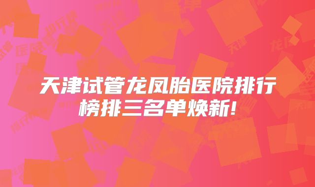 天津试管龙凤胎医院排行榜排三名单焕新!