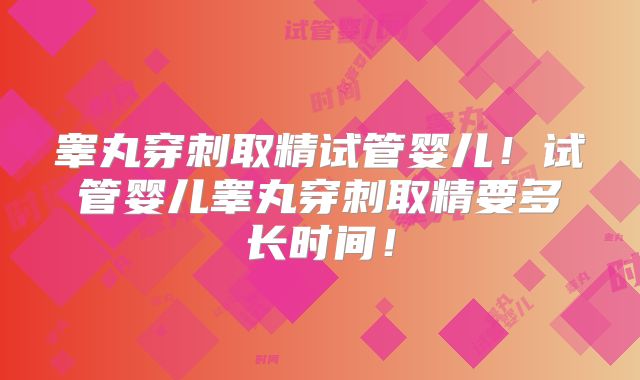 睾丸穿刺取精试管婴儿!试管婴儿睾丸穿刺取精要多长时间!