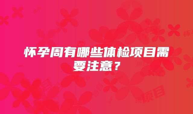 怀孕周有哪些体检项目需要注意？