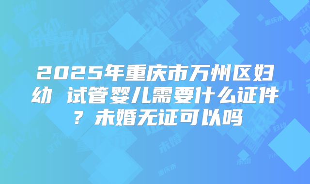 2025年重庆市万州区妇幼 试管婴儿需要什么证件？未婚无证可以吗