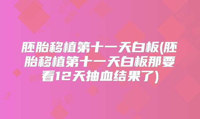 胚胎移植第十一天白板(胚胎移植第十一天白板那要看12天抽血结果了)