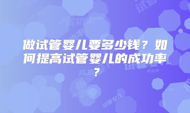 做试管婴儿要多少钱？如何提高试管婴儿的成功率？