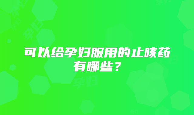 可以给孕妇服用的止咳药有哪些?